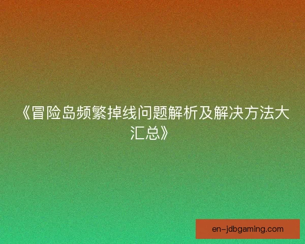 《冒险岛频繁掉线问题解析及解决方法大汇总》