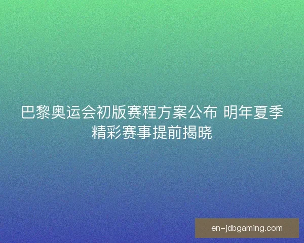 巴黎奥运会初版赛程方案公布 明年夏季精彩赛事提前揭晓 巴黎奥运会初版赛程方案公布 明年夏季精彩赛事提前揭晓