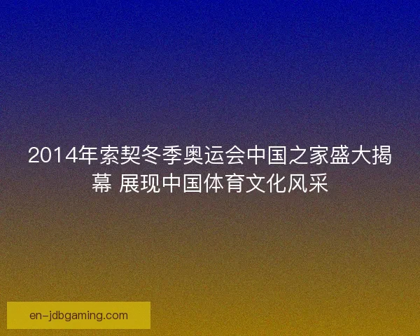 2014年索契冬季奥运会中国之家盛大揭幕 展现中国体育文化风采
