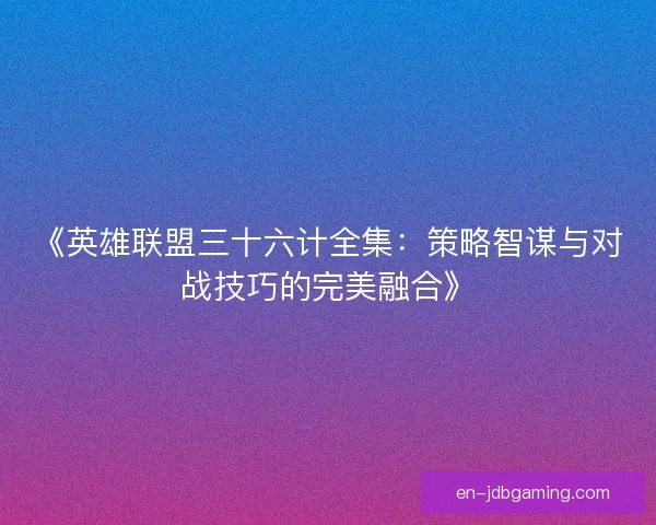 《英雄联盟三十六计全集：策略智谋与对战技巧的完美融合》
