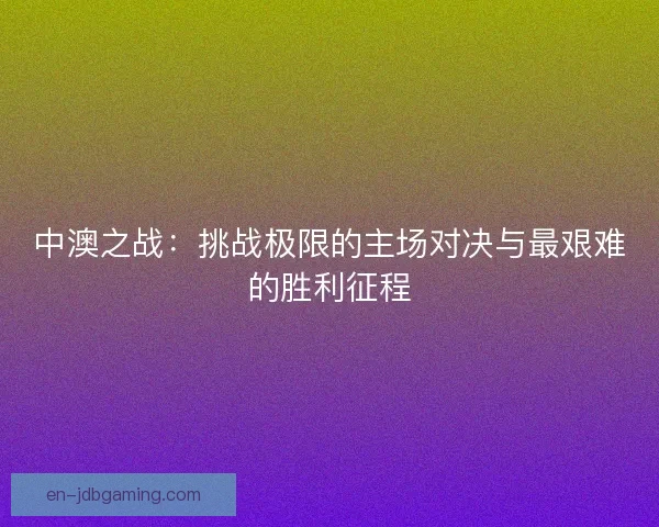 中澳之战:挑战极限的主场对决与最艰难的胜利征程 中澳之战:挑战极限的主场对决与最艰难的胜利征程