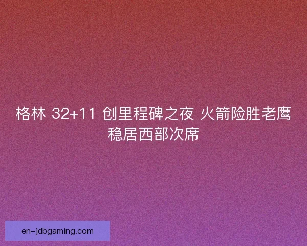 格林 32+11 创里程碑之夜 火箭险胜老鹰稳居西部次席