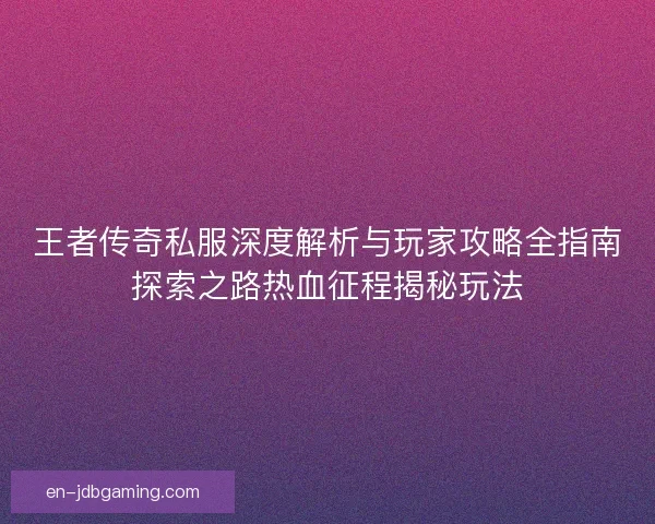王者传奇私服深度解析与玩家攻略全指南探索之路热血征程揭秘玩法
