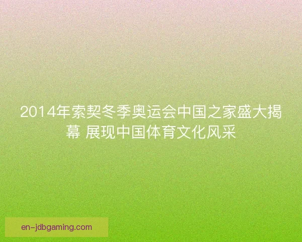 2014年索契冬季奥运会中国之家盛大揭幕 展现中国体育文化风采