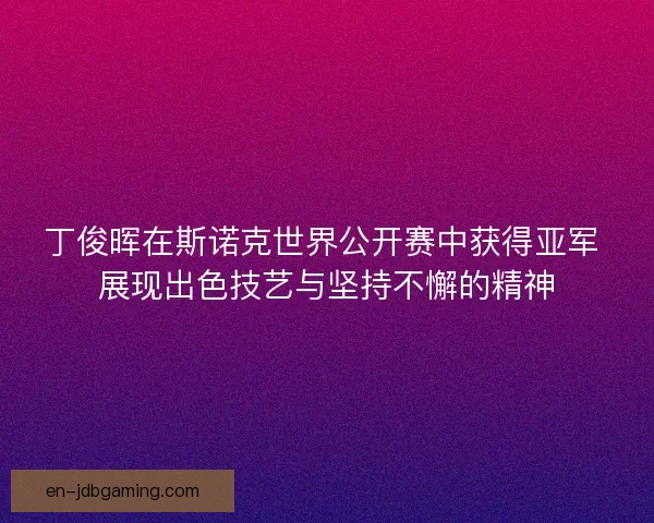 丁俊晖在斯诺克世界公开赛中获得亚军 展现出色技艺与坚持不懈的精神