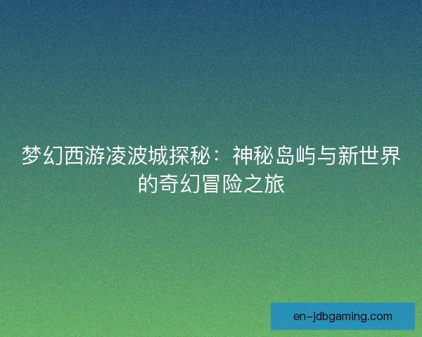 梦幻西游凌波城探秘：神秘岛屿与新世界的奇幻冒险之旅