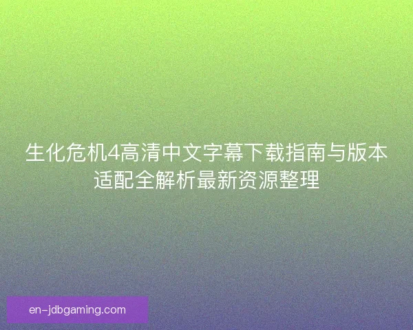 生化危机4高清中文字幕下载指南与版本适配全解析最新资源整理 生化危机4高清中文字幕下载指南与版本适配全解析最新资源整理