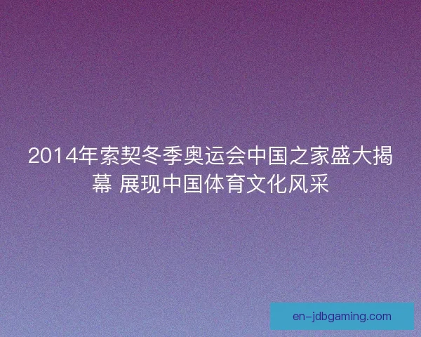 2014年索契冬季奥运会中国之家盛大揭幕 展现中国体育文化风采 2014年索契冬季奥运会中国之家盛大揭幕 展现中国体育文化风采