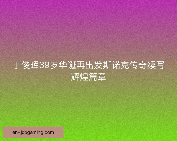 丁俊晖39岁华诞再出发斯诺克传奇续写辉煌篇章