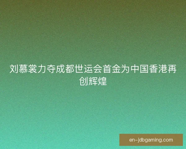 刘慕裳力夺成都世运会首金为中国香港再创辉煌