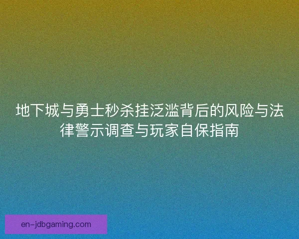 地下城与勇士秒杀挂泛滥背后的风险与法律警示调查与玩家自保指南 地下城与勇士秒杀挂泛滥背后的风险与法律警示调查与玩家自保指南