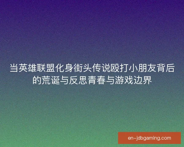 当英雄联盟化身街头传说殴打小朋友背后的荒诞与反思青春与游戏边界