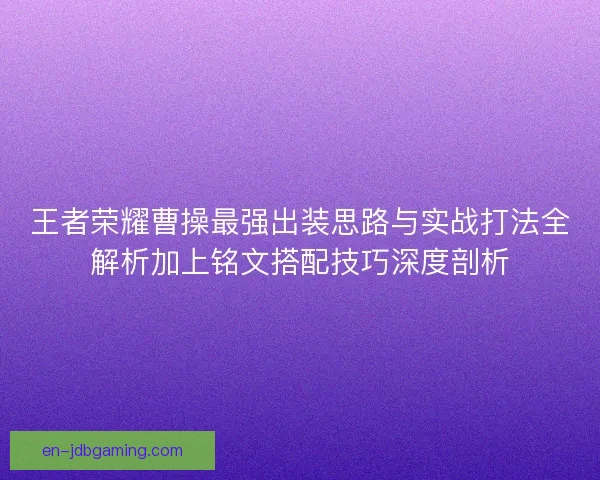 王者荣耀曹操最强出装思路与实战打法全解析加上铭文搭配技巧深度剖析