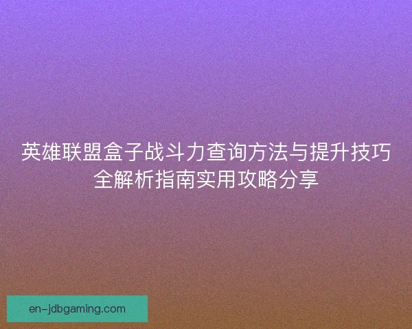 英雄联盟盒子战斗力查询方法与提升技巧全解析指南实用攻略分享 英雄联盟盒子战斗力查询方法与提升技巧全解析指南实用攻略分享