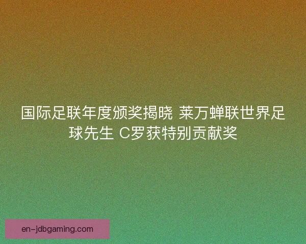 国际足联年度颁奖揭晓 莱万蝉联世界足球先生 C罗获特别贡献奖 国际足联年度颁奖揭晓 莱万蝉联世界足球先生 C罗获特别贡献奖